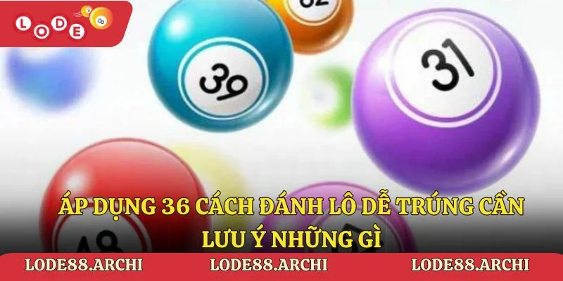 Khi áp dụng 36 cách đánh lô dễ trúng cần lưu ý những gì
