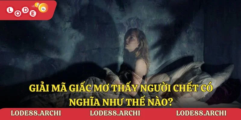 Giải mã giấc mơ thấy người chết có nghĩa như thế nào?